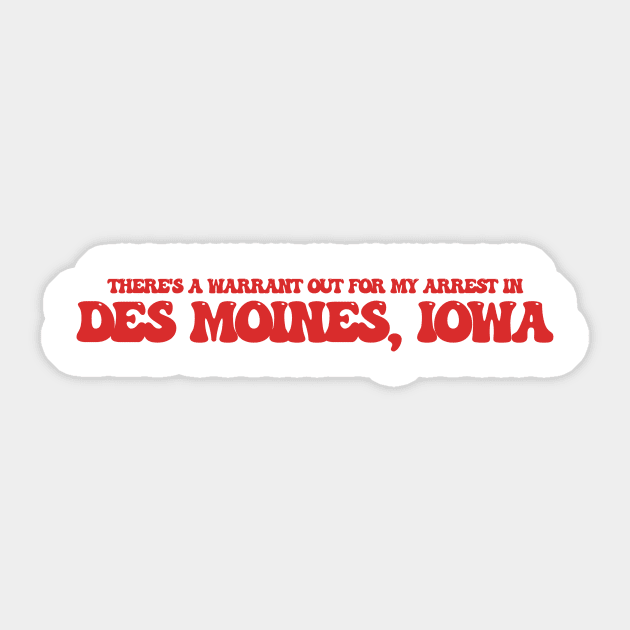 There's a warrant out for my arrest in Des Moines, Iowa Sticker by Curt's Shirts